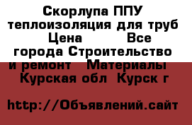 Скорлупа ППУ теплоизоляция для труб  › Цена ­ 233 - Все города Строительство и ремонт » Материалы   . Курская обл.,Курск г.